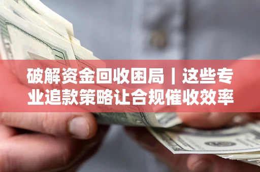 武汉破解资金回收困局｜这些专业追款策略让合规催收效率翻倍