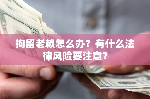 武汉拘留老赖怎么办？有什么法律风险要注意？