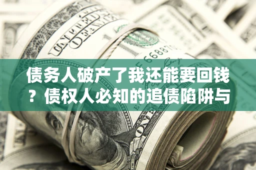 武汉债务人破产了我还能要回钱？债权人必知的追债陷阱与破局之道