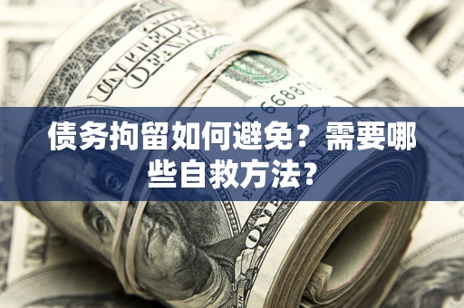 武汉债务拘留如何避免？需要哪些自救方法？