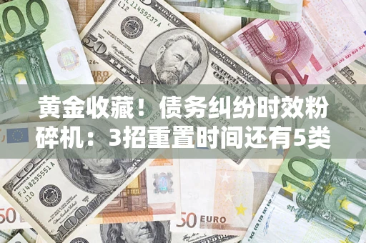 武汉黄金收藏！债务纠纷时效粉碎机：3招重置时间还有5类不设年限的特殊债务