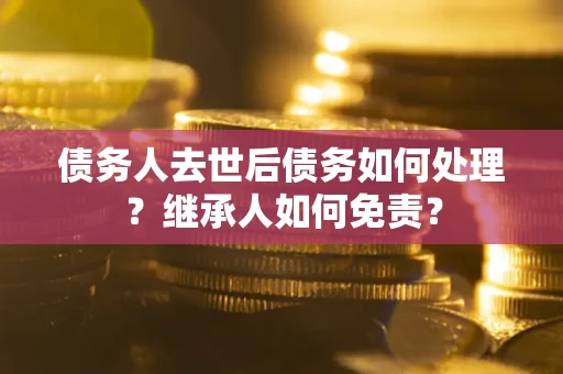 武汉债务人去世后债务如何处理？继承人如何免责？