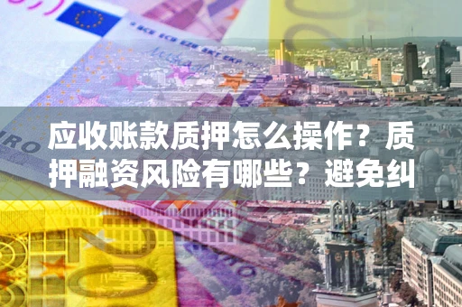 武汉应收账款质押怎么操作？质押融资风险有哪些？避免纠纷高效融资技巧