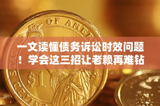 武汉一文读懂债务诉讼时效问题！学会这三招让老赖再难钻空子