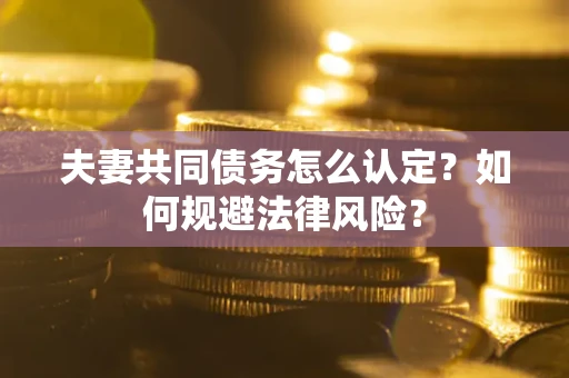 武汉夫妻共同债务怎么认定？如何规避法律风险？