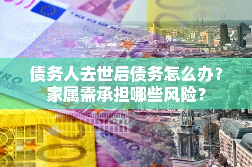 武汉债务人去世后债务怎么办？家属需承担哪些风险？