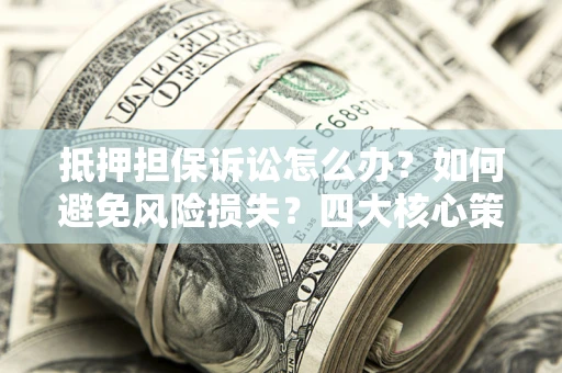 武汉抵押担保诉讼怎么办？如何避免风险损失？四大核心策略全解读