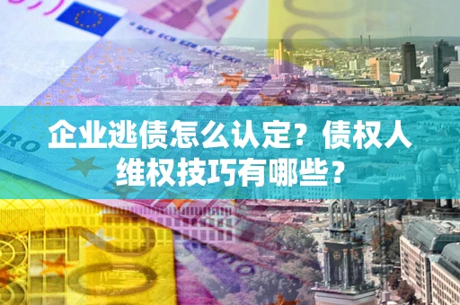 武汉企业逃债怎么认定？债权人维权技巧有哪些？