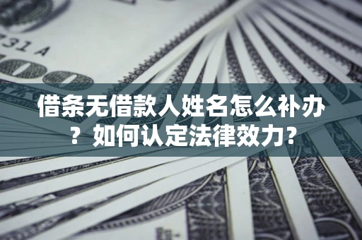 武汉借条无借款人姓名怎么补办？如何认定法律效力？