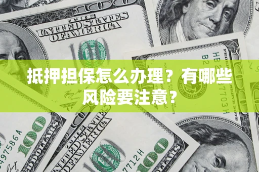 武汉抵押担保怎么办理？有哪些风险要注意？