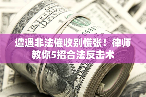 武汉遭遇非法催收别慌张！律师教你5招合法反击术