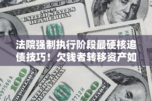 武汉法院强制执行阶段最硬核追债技巧！欠钱者转移资产如何破解？