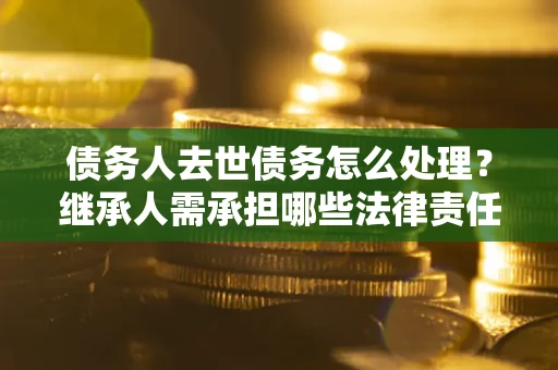 武汉债务人去世债务怎么处理？继承人需承担哪些法律责任？