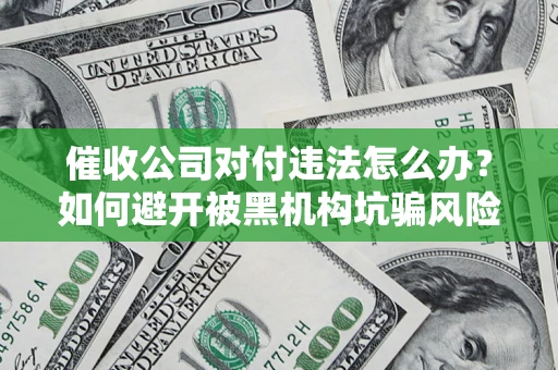 武汉催收公司对付违法怎么办？如何避开被黑机构坑骗风险