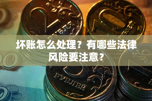 武汉坏账怎么处理？有哪些法律风险要注意？