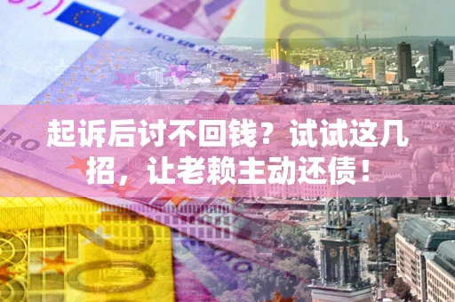 武汉起诉后讨不回钱？试试这几招，让老赖主动还债！
