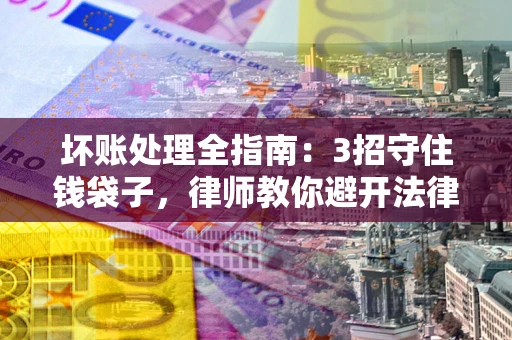 武汉坏账处理全指南：3招守住钱袋子，律师教你避开法律雷区