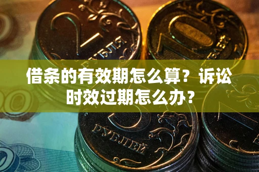 武汉借条的有效期怎么算？诉讼时效过期怎么办？