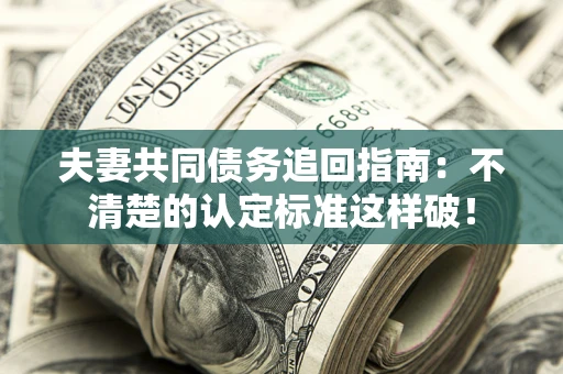 武汉夫妻共同债务追回指南：不清楚的认定标准这样破！