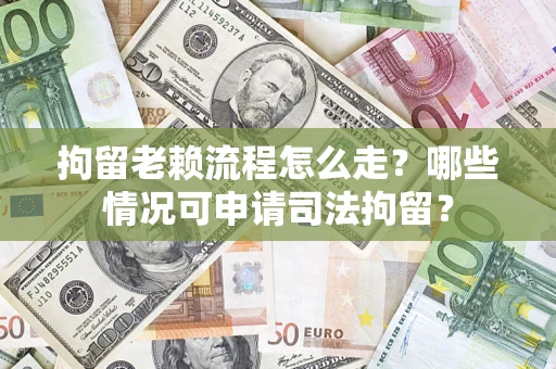 武汉拘留老赖流程怎么走?哪些情况可申请司法拘留? 武汉拘留老赖流程怎么走?哪些情况可申请司法拘留?