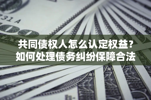 武汉共同债权人怎么认定权益？如何处理债务纠纷保障合法权益？