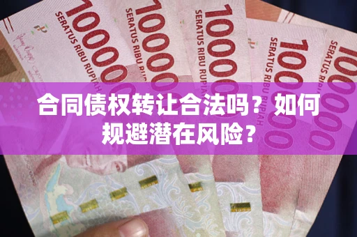 武汉合同债权转让合法吗?如何规避潜在风险? 武汉合同债权转让合法吗?如何规避潜在风险?