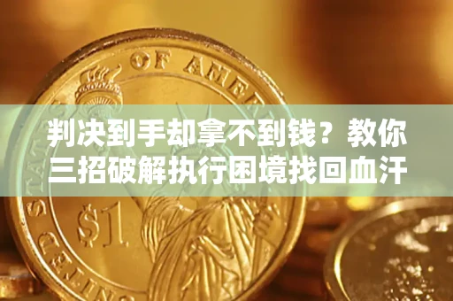 武汉判决到手却拿不到钱？教你三招破解执行困境找回血汗钱