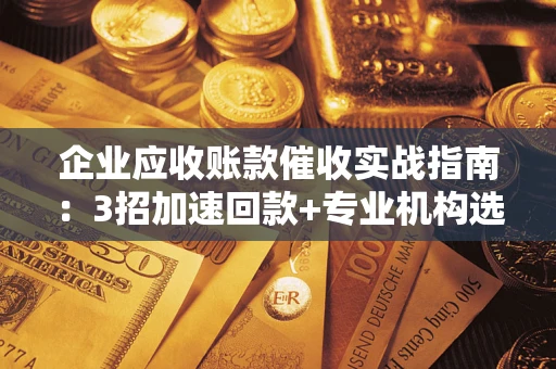 武汉企业应收账款催收实战指南：3招加速回款+专业机构选择避坑