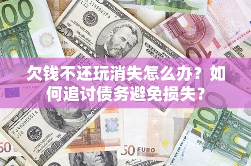 武汉欠钱不还玩消失怎么办？如何追讨债务避免损失？
