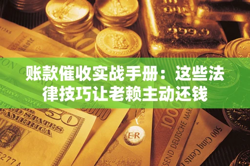 武汉账款催收实战手册：这些法律技巧让老赖主动还钱