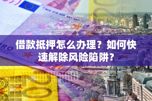 武汉借款抵押怎么办理？如何快速解除风险陷阱？