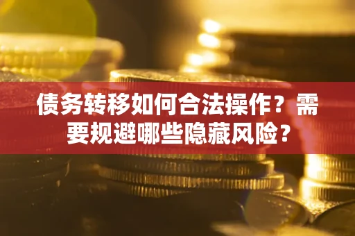 武汉债务转移如何合法操作？需要规避哪些隐藏风险？