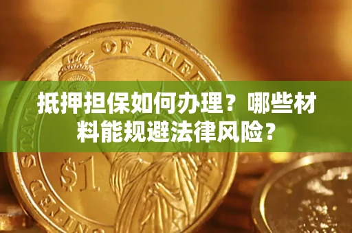 武汉抵押担保如何办理？哪些材料能规避法律风险？