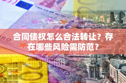 武汉合同债权怎么合法转让？存在哪些风险需防范？