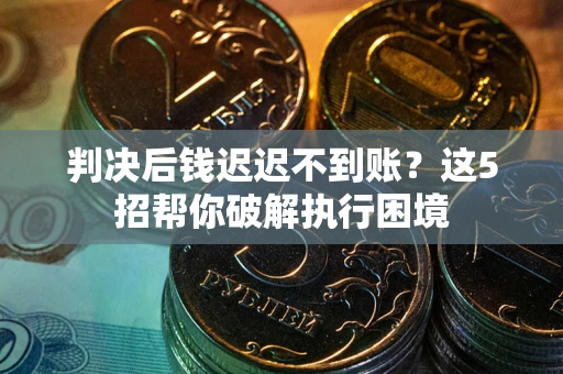 武汉判决后钱迟迟不到账？这5招帮你破解执行困境
