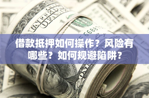 武汉借款抵押如何操作?风险有哪些?如何规避陷阱? 武汉借款抵押如何操作?风险有哪些?如何规避陷阱?