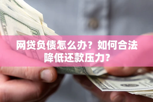 武汉网贷负债怎么办？如何合法降低还款压力？