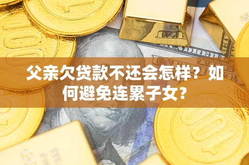 武汉父亲欠贷款不还会怎样？如何避免连累子女？