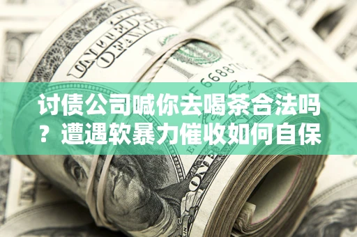 武汉讨债公司喊你去喝茶合法吗？遭遇软暴力催收如何自保？