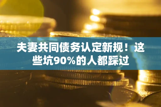 武汉夫妻共同债务认定新规！这些坑90%的人都踩过