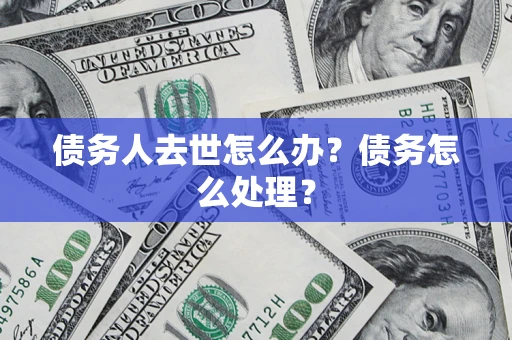 武汉债务人去世怎么办？债务怎么处理？