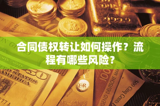 武汉合同债权转让如何操作？流程有哪些风险？