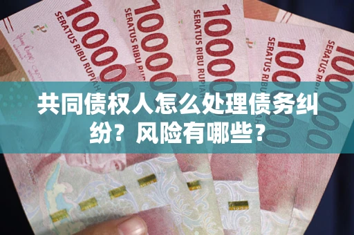 武汉共同债权人怎么处理债务纠纷？风险有哪些？