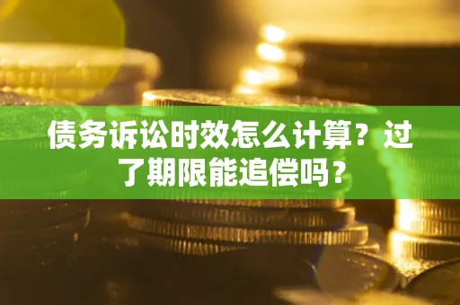 武汉债务诉讼时效怎么计算？过了期限能追偿吗？