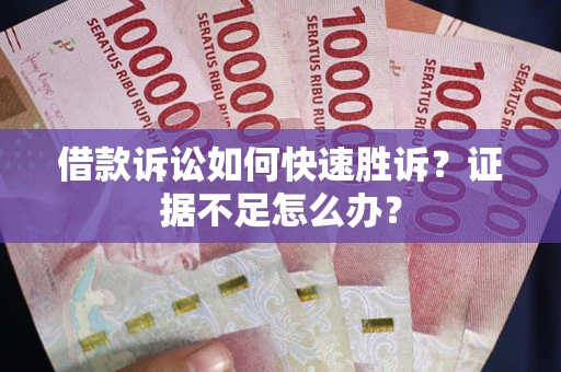 武汉借款诉讼如何快速胜诉？证据不足怎么办？