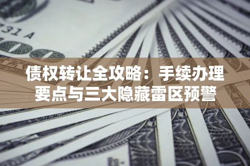 武汉债权转让全攻略：手续办理要点与三大隐藏雷区预警