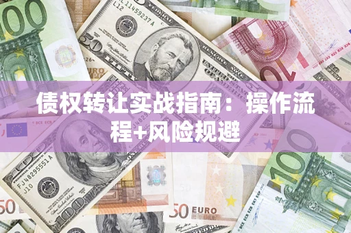 武汉债权转让实战指南：操作流程+风险规避