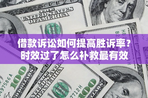 武汉借款诉讼如何提高胜诉率？时效过了怎么补救最有效