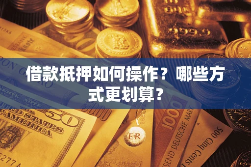武汉借款抵押如何操作？哪些方式更划算？