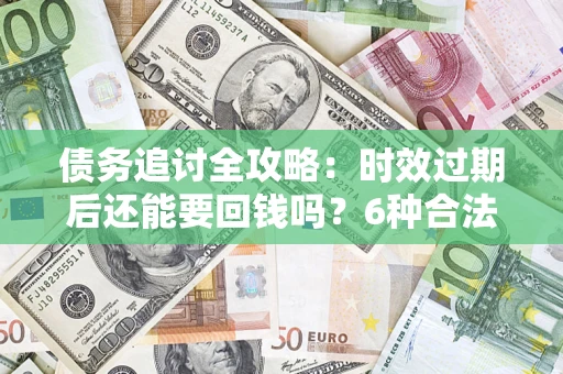武汉债务追讨全攻略：时效过期后还能要回钱吗？6种合法手段助你维权